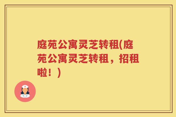 庭苑公寓灵芝转租(庭苑公寓灵芝转租，招租啦！)