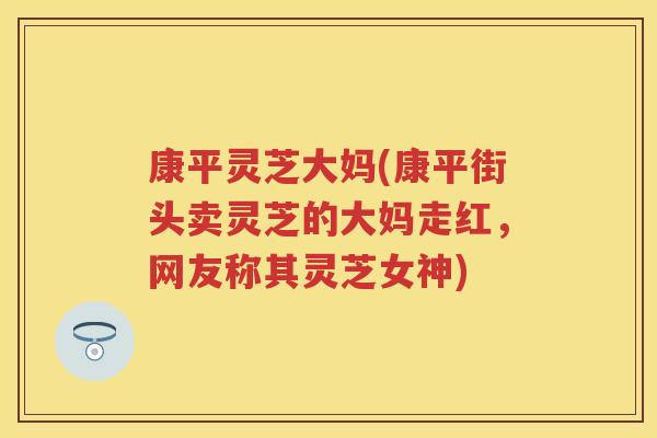 康平灵芝大妈(康平街头卖灵芝的大妈走红，网友称其灵芝女神)