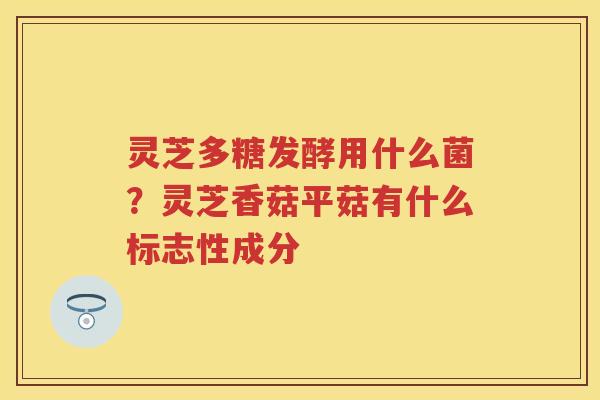 灵芝多糖发酵用什么菌？灵芝香菇平菇有什么标志性成分
