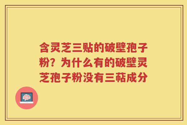 含灵芝三贴的破壁孢子粉？为什么有的破壁灵芝孢子粉没有三萜成分