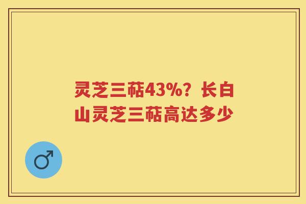 灵芝三萜43%?长白山灵芝三萜高达多少 灵芝三萜43%?长白山灵芝三萜高达多少