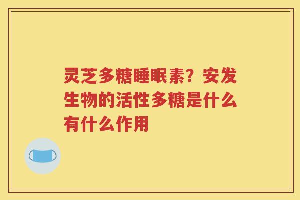 灵芝多糖素？安发生物的活性多糖是什么有什么作用