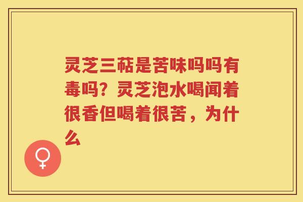 灵芝三萜是苦味吗吗有毒吗?灵芝泡水喝闻着很香但喝着很苦,为什么 灵芝三萜是苦味吗吗有毒吗?灵芝泡水喝闻着很香但喝着很苦,为什么
