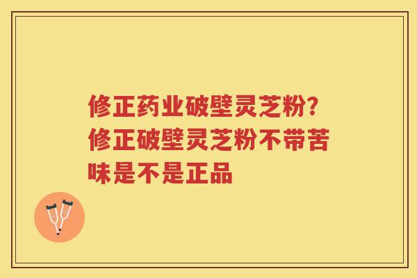 修正药业破壁灵芝粉?修正破壁灵芝粉不带苦味是不是正品 修正药业破壁灵芝粉?修正破壁灵芝粉不带苦味是不是正品
