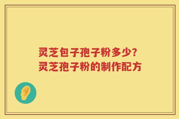灵芝包子孢子粉多少?灵芝孢子粉的制作配方 灵芝包子孢子粉多少?灵芝孢子粉的制作配方