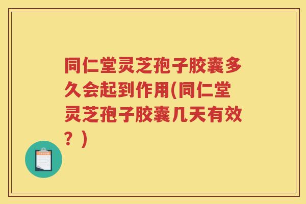 同仁堂灵芝孢子胶囊多久会起到作用(同仁堂灵芝孢子胶囊几天有效?) 同仁堂灵芝孢子胶囊多久会起到作用(同仁堂灵芝孢子胶囊几天有效?)