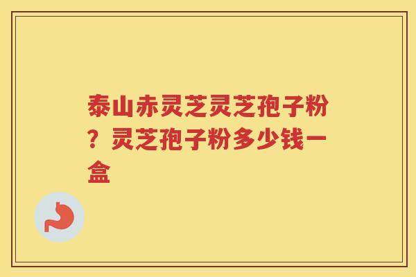 泰山赤灵芝灵芝孢子粉？灵芝孢子粉多少钱一盒