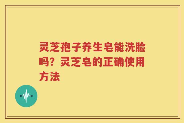 灵芝孢子养生皂能洗脸吗？灵芝皂的正确使用方法