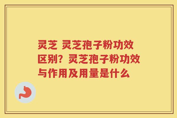 灵芝 灵芝孢子粉功效区别？灵芝孢子粉功效与作用及用量是什么