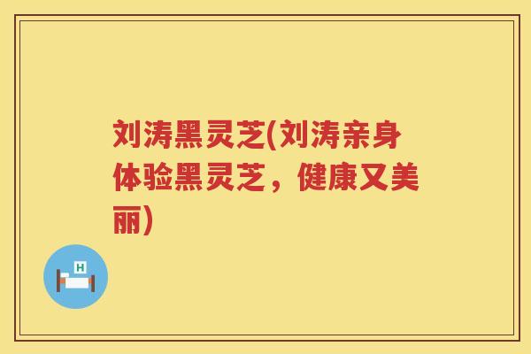 刘涛黑灵芝(刘涛亲身体验黑灵芝，健康又美丽)