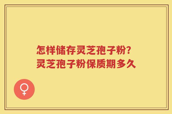 怎样储存灵芝孢子粉？灵芝孢子粉保质期多久