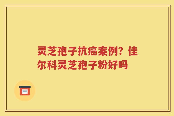 灵芝孢子抗案例？佳尔科灵芝孢子粉好吗