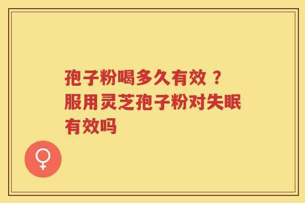 孢子粉喝多久有效 ？服用灵芝孢子粉对有效吗