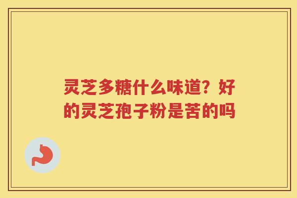 灵芝多糖什么味道?好的灵芝孢子粉是苦的吗 灵芝多糖什么味道?好的灵芝孢子粉是苦的吗
