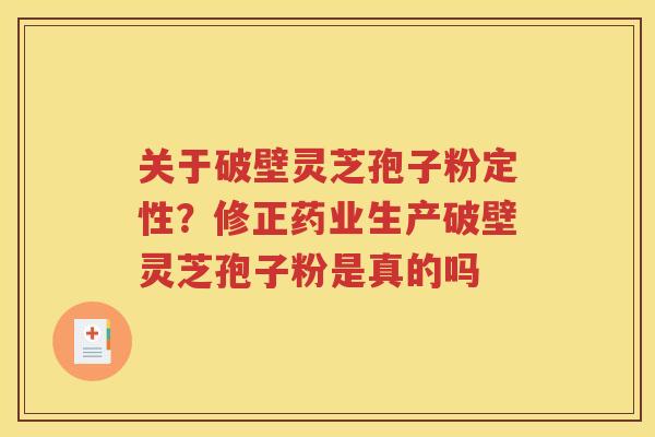 关于破壁灵芝孢子粉定性?修正药业生产破壁灵芝孢子粉是真的吗 关于破壁灵芝孢子粉定性?修正药业生产破壁灵芝孢子粉是真的吗