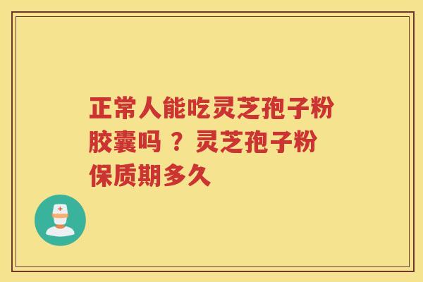 正常人能吃灵芝孢子粉胶囊吗 ？灵芝孢子粉保质期多久