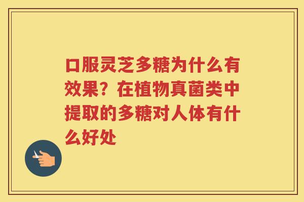 口服灵芝多糖为什么有效果？在植物真菌类中提取的多糖对人体有什么好处