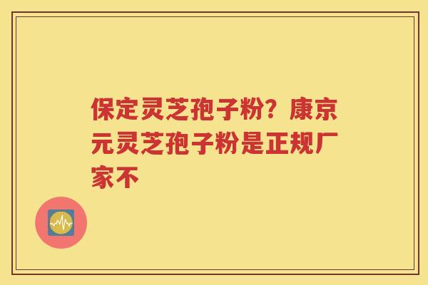 保定灵芝孢子粉？康京元灵芝孢子粉是正规厂家不