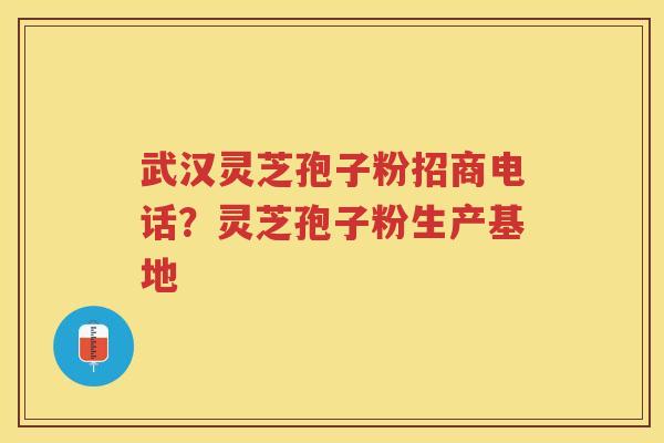 武汉灵芝孢子粉招商电话？灵芝孢子粉生产基地