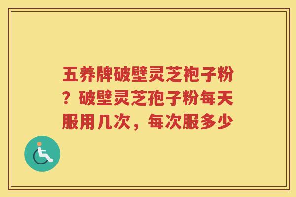 五养牌破壁灵芝袍子粉?破壁灵芝孢子粉每天服用几次,每次服多少 五养牌破壁灵芝袍子粉?破壁灵芝孢子粉每天服用几次,每次服多少