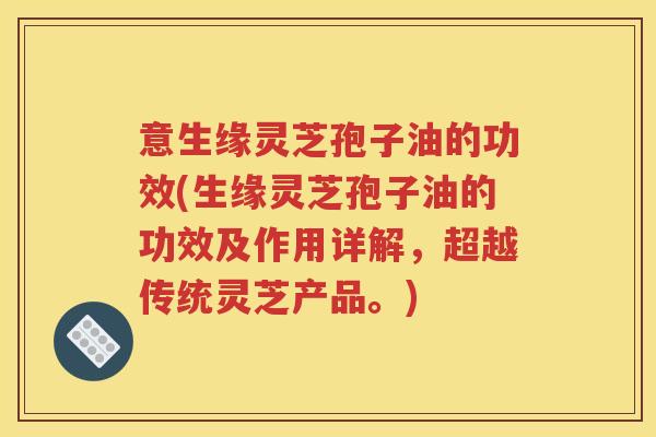 意生缘灵芝孢子油的功效(生缘灵芝孢子油的功效及作用详解，超越传统灵芝产品。)
