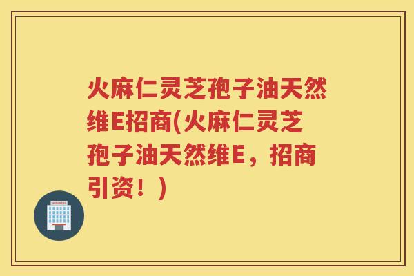 火麻仁灵芝孢子油天然维E招商(火麻仁灵芝孢子油天然维E，招商引资！)