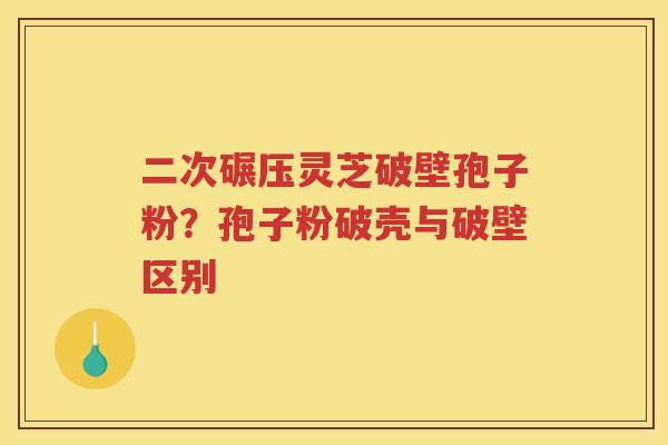 二次碾压灵芝破壁孢子粉?孢子粉破壳与破壁区别 二次碾压灵芝破壁孢子粉?孢子粉破壳与破壁区别
