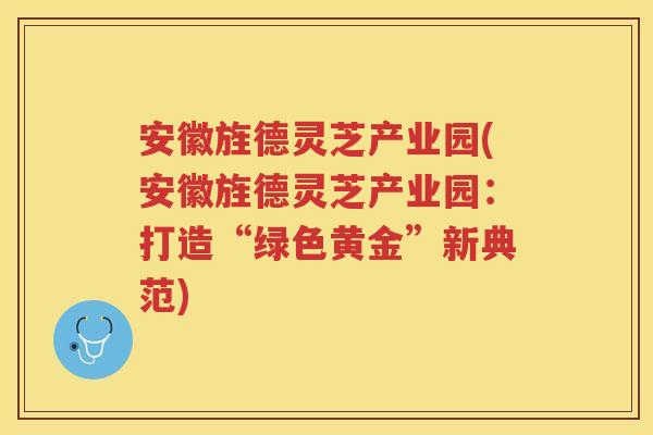 安徽旌德灵芝产业园(安徽旌德灵芝产业园：打造“绿色黄金”新典范)