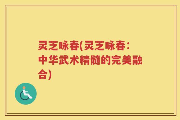 灵芝咏春(灵芝咏春:中华武术精髓的完美融合) 灵芝咏春(灵芝咏春:中华武术精髓的完美融合)