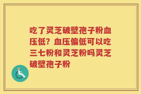 吃了灵芝破壁孢子粉低?偏低可以吃三七粉和灵芝粉吗灵芝破壁孢子粉 吃了灵芝破壁孢子粉低?偏低可以吃三七粉和灵芝粉吗灵芝破壁孢子粉