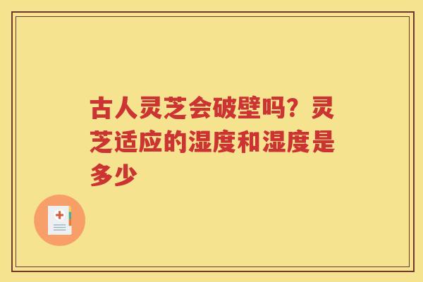 古人灵芝会破壁吗？灵芝适应的湿度和湿度是多少