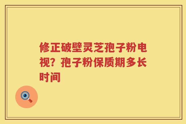 修正破壁灵芝孢子粉电视？孢子粉保质期多长时间