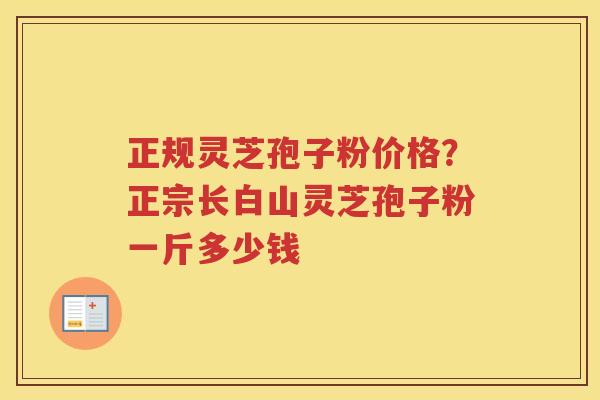 正规灵芝孢子粉价格？正宗长白山灵芝孢子粉一斤多少钱