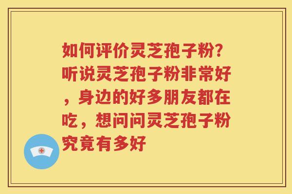 如何评价灵芝孢子粉？听说灵芝孢子粉非常好，身边的好多朋友都在吃，想问问灵芝孢子粉究竟有多好