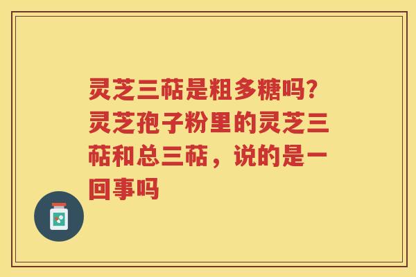 灵芝三萜是粗多糖吗?灵芝孢子粉里的灵芝三萜和总三萜,说的是一回事吗 灵芝三萜是粗多糖吗?灵芝孢子粉里的灵芝三萜和总三萜,说的是一回事吗