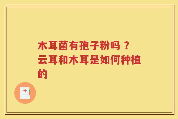 木耳菌有孢子粉吗 ？云耳和木耳是如何种植的