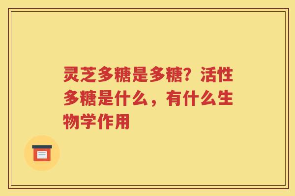 灵芝多糖是多糖?活性多糖是什么,有什么生物学作用 灵芝多糖是多糖?活性多糖是什么,有什么生物学作用