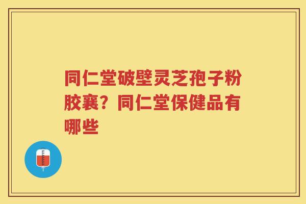 同仁堂破壁灵芝孢子粉胶襄？同仁堂保健品有哪些