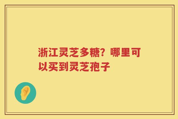 浙江灵芝多糖？哪里可以买到灵芝孢子