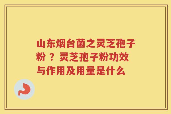 山东烟台菌之灵芝孢子粉 ?灵芝孢子粉功效与作用及用量是什么 山东烟台菌之灵芝孢子粉 ?灵芝孢子粉功效与作用及用量是什么