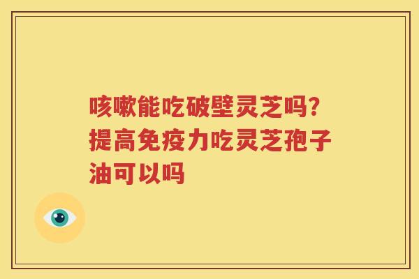 能吃破壁灵芝吗？提高免疫力吃灵芝孢子油可以吗