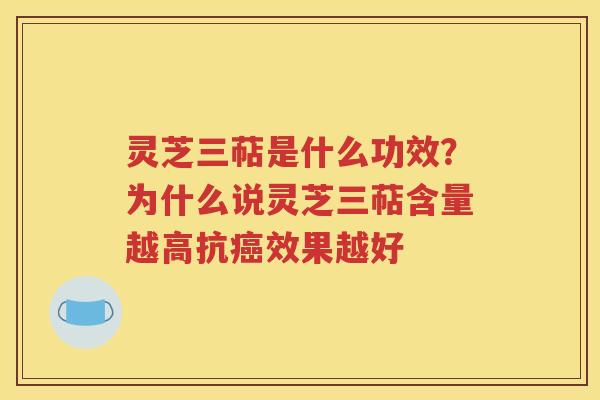 灵芝三萜是什么功效？为什么说灵芝三萜含量越高抗效果越好