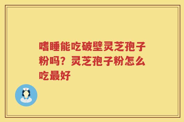 嗜睡能吃破壁灵芝孢子粉吗？灵芝孢子粉怎么吃好