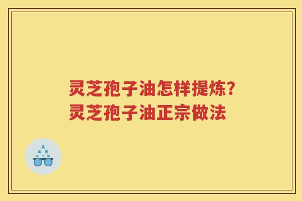 灵芝孢子油怎样提炼？灵芝孢子油正宗做法