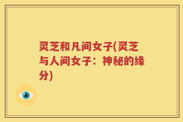 灵芝和凡间女子(灵芝与人间女子：神秘的缘分)