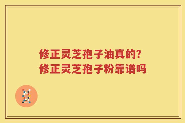 修正灵芝孢子油真的？修正灵芝孢子粉靠谱吗