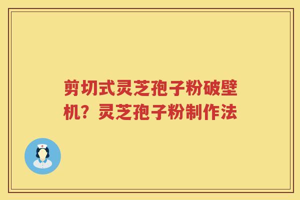 剪切式灵芝孢子粉破壁机？灵芝孢子粉制作法