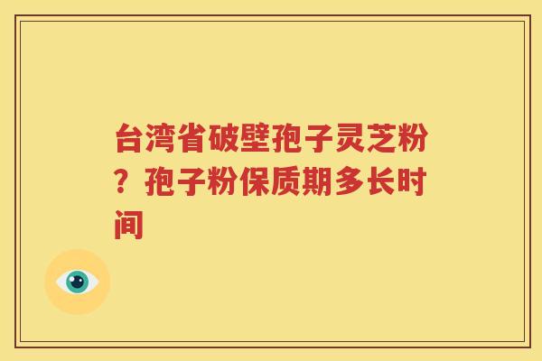 台湾省破壁孢子灵芝粉？孢子粉保质期多长时间