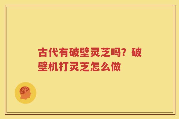 古代有破壁灵芝吗？破壁机打灵芝怎么做
