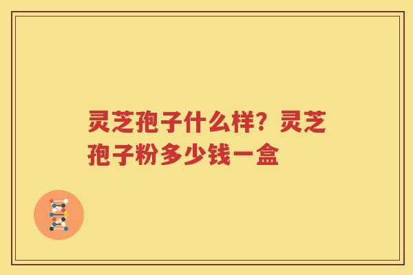 灵芝孢子什么样？灵芝孢子粉多少钱一盒